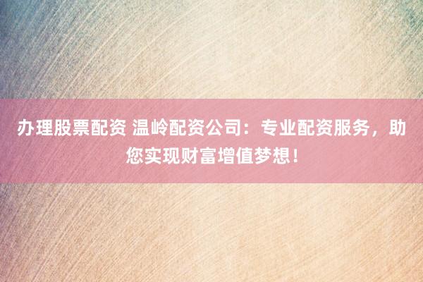辦理股票配資 溫嶺配資公司：專業(yè)配資服務(wù)，助您實(shí)現(xiàn)財(cái)富增值夢(mèng)想！
