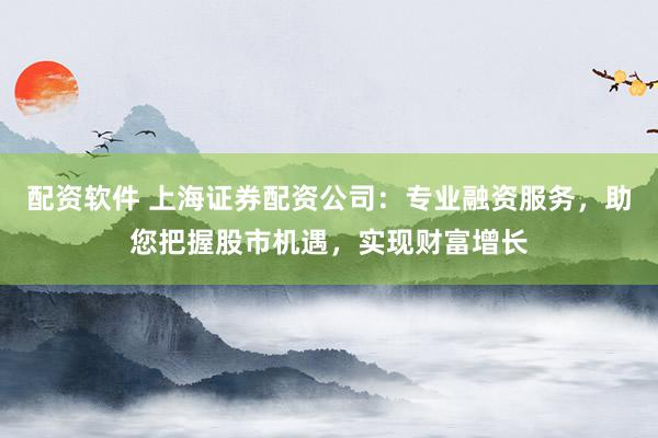 配資軟件 上海證券配資公司：專業(yè)融資服務(wù)，助您把握股市機(jī)遇，實(shí)現(xiàn)財(cái)富增長(zhǎng)