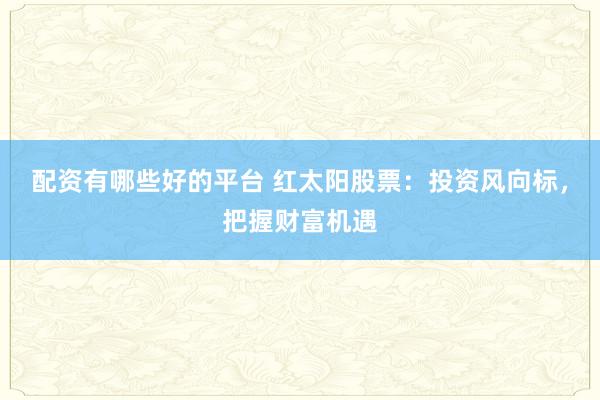 配資有哪些好的平臺 紅太陽股票：投資風(fēng)向標，把握財富機遇