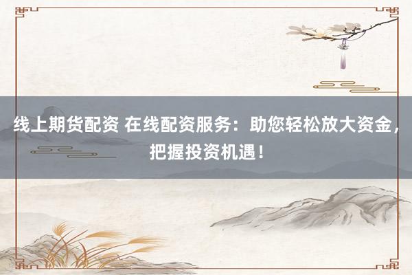 線上期貨配資 在線配資服務(wù)：助您輕松放大資金，把握投資機(jī)遇！