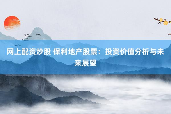 網(wǎng)上配資炒股 保利地產(chǎn)股票：投資價(jià)值分析與未來展望