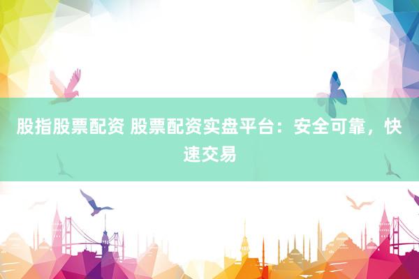 股指股票配資 股票配資實(shí)盤平臺(tái)：安全可靠，快速交易