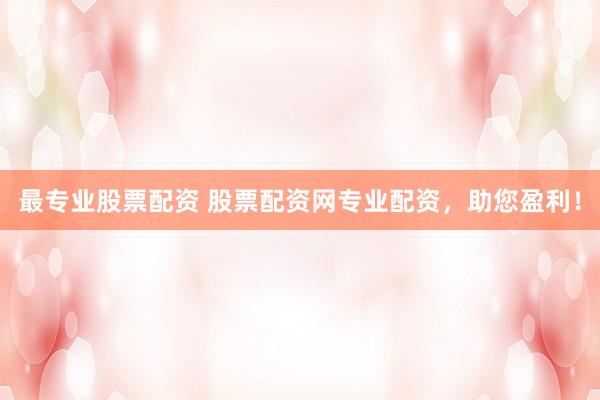 最專(zhuān)業(yè)股票配資 股票配資網(wǎng)專(zhuān)業(yè)配資，助您盈利！