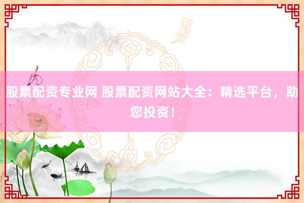 股票配資專業(yè)網(wǎng) 股票配資網(wǎng)站大全：精選平臺，助您投資！
