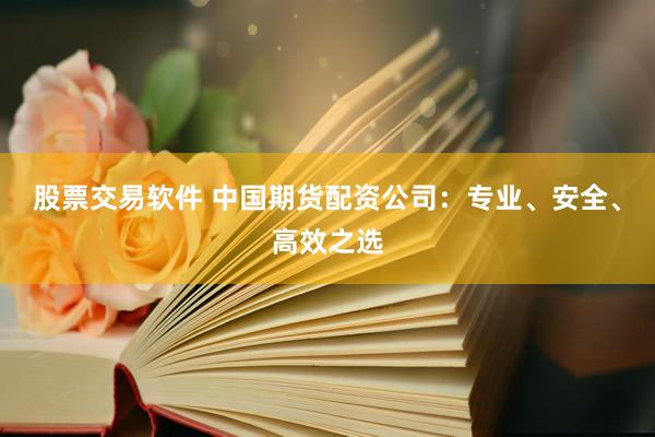 股票交易軟件 中國期貨配資公司：專業(yè)、安全、高效之選
