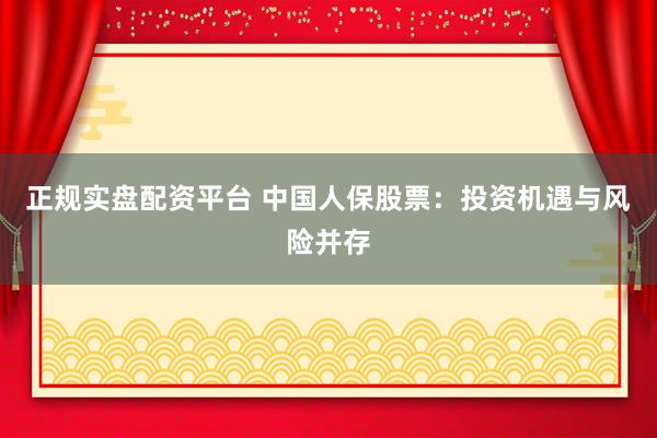正規(guī)實(shí)盤(pán)配資平臺(tái) 中國(guó)人保股票：投資機(jī)遇與風(fēng)險(xiǎn)并存