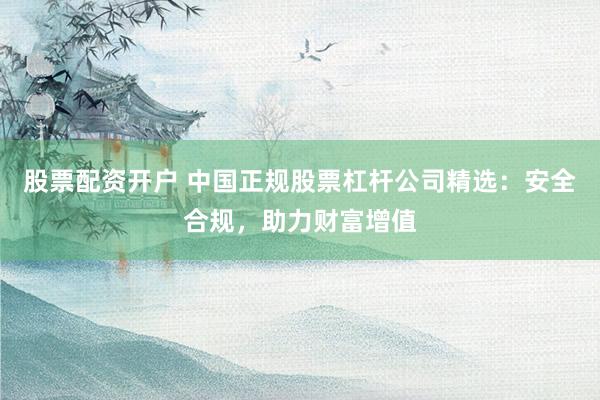 股票配資開戶 中國正規(guī)股票杠桿公司精選：安全合規(guī)，助力財富增值