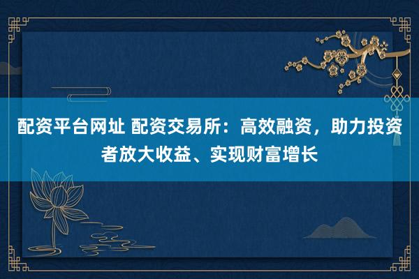 配資平臺(tái)網(wǎng)址 配資交易所：高效融資，助力投資者放大收益、實(shí)現(xiàn)財(cái)富增長(zhǎng)