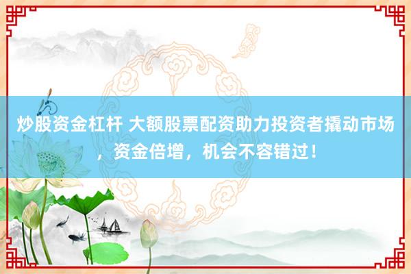 炒股資金杠桿 大額股票配資助力投資者撬動市場，資金倍增，機(jī)會不容錯過！