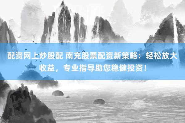 配資網(wǎng)上炒股配 南充股票配資新策略：輕松放大收益，專業(yè)指導(dǎo)助您穩(wěn)健投資！