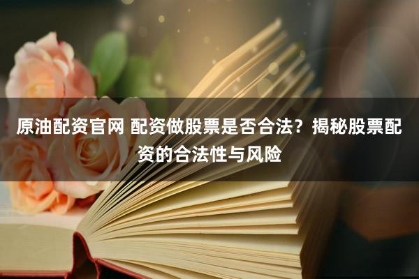 原油配資官網(wǎng) 配資做股票是否合法？揭秘股票配資的合法性與風(fēng)險