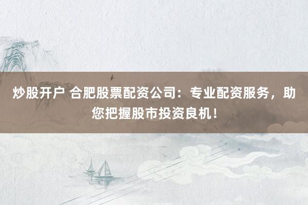 炒股開戶 合肥股票配資公司：專業(yè)配資服務(wù)，助您把握股市投資良機！