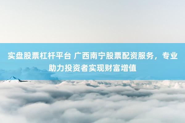 實(shí)盤(pán)股票杠桿平臺(tái) 廣西南寧股票配資服務(wù)，專(zhuān)業(yè)助力投資者實(shí)現(xiàn)財(cái)富增值