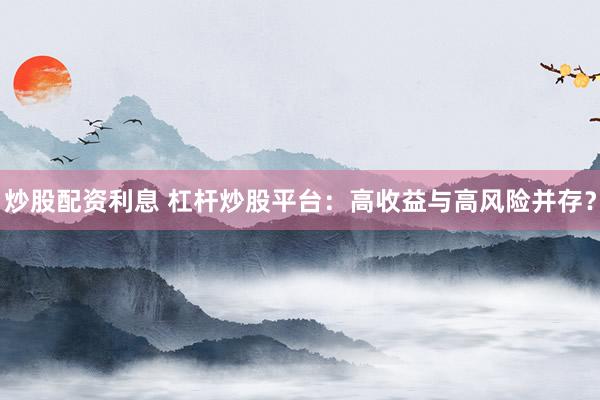 炒股配資利息 杠桿炒股平臺(tái)：高收益與高風(fēng)險(xiǎn)并存？