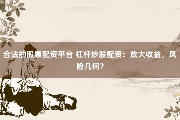 合法的股票配資平臺 杠桿炒股配資：放大收益，風(fēng)險幾何？
