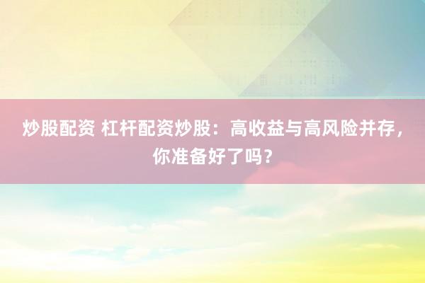 炒股配資 杠桿配資炒股：高收益與高風險并存，你準備好了嗎？