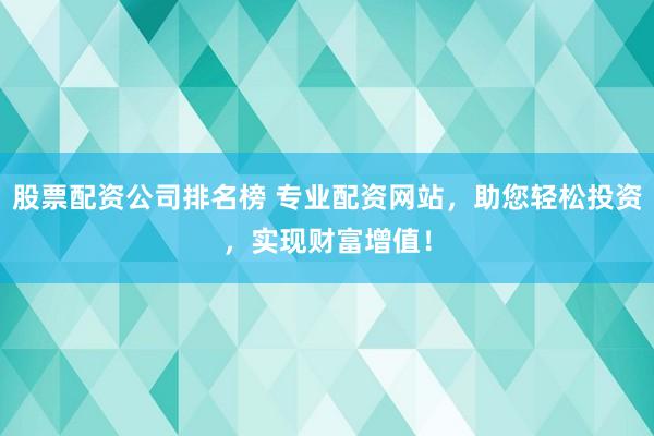 股票配資公司排名榜 專業(yè)配資網(wǎng)站，助您輕松投資，實現(xiàn)財富增值！