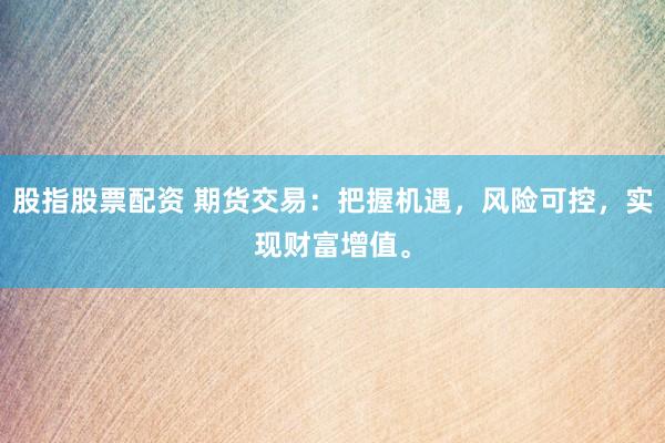 股指股票配資 期貨交易：把握機遇，風險可控，實現(xiàn)財富增值。