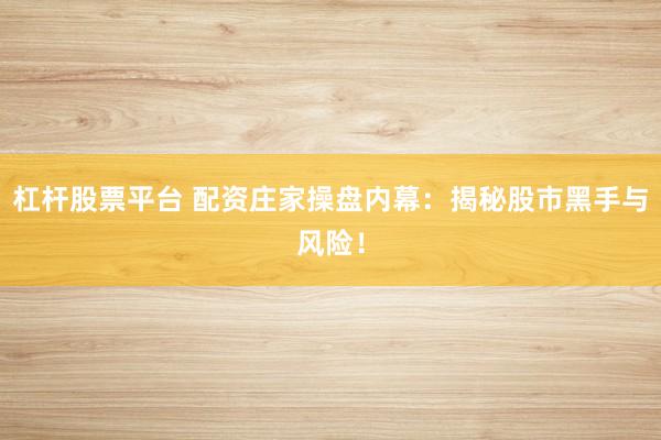 杠桿股票平臺 配資莊家操盤內幕：揭秘股市黑手與風險！