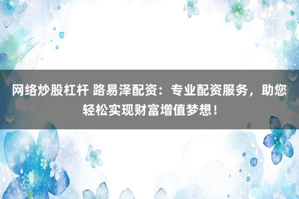 網(wǎng)絡(luò)炒股杠桿 路易澤配資：專(zhuān)業(yè)配資服務(wù)，助您輕松實(shí)現(xiàn)財(cái)富增值夢(mèng)想！