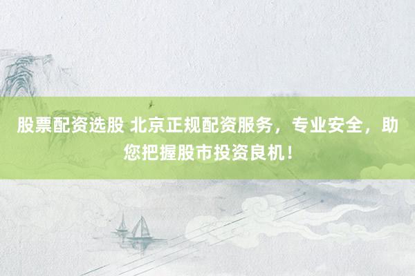 股票配資選股 北京正規(guī)配資服務，專業(yè)安全，助您把握股市投資良機！