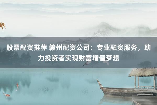 股票配資推薦 贛州配資公司：專業(yè)融資服務(wù)，助力投資者實(shí)現(xiàn)財(cái)富增值夢(mèng)想