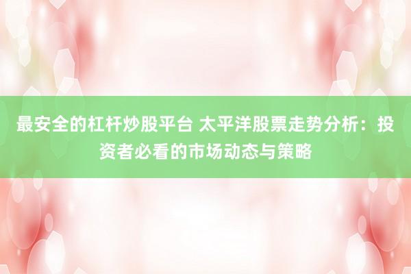 最安全的杠桿炒股平臺(tái) 太平洋股票走勢(shì)分析：投資者必看的市場(chǎng)動(dòng)態(tài)與策略
