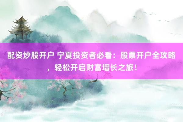 配資炒股開(kāi)戶(hù) 寧夏投資者必看：股票開(kāi)戶(hù)全攻略，輕松開(kāi)啟財(cái)富增長(zhǎng)之旅！