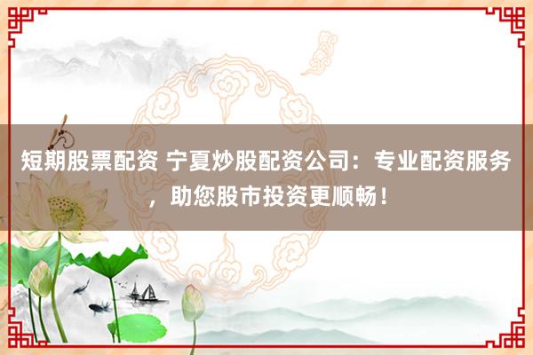 短期股票配資 寧夏炒股配資公司：專業(yè)配資服務(wù)，助您股市投資更順暢！