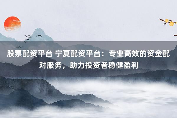 股票配資平臺(tái) 寧夏配資平臺(tái)：專業(yè)高效的資金配對(duì)服務(wù)，助力投資者穩(wěn)健盈利