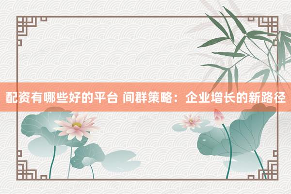配資有哪些好的平臺 間群策略：企業(yè)增長的新路徑