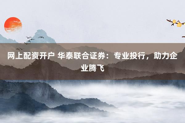 網(wǎng)上配資開戶 華泰聯(lián)合證券：專業(yè)投行，助力企業(yè)騰飛