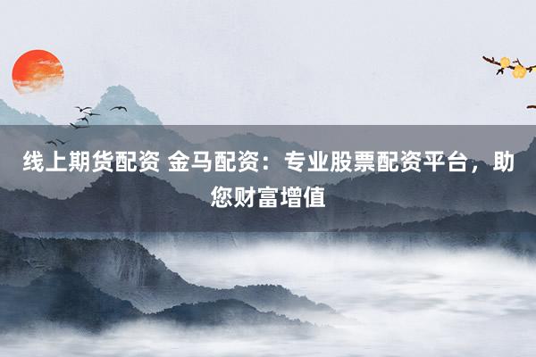 線上期貨配資 金馬配資：專業(yè)股票配資平臺，助您財富增值