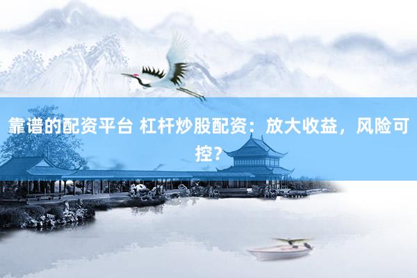 靠譜的配資平臺 杠桿炒股配資：放大收益，風險可控？