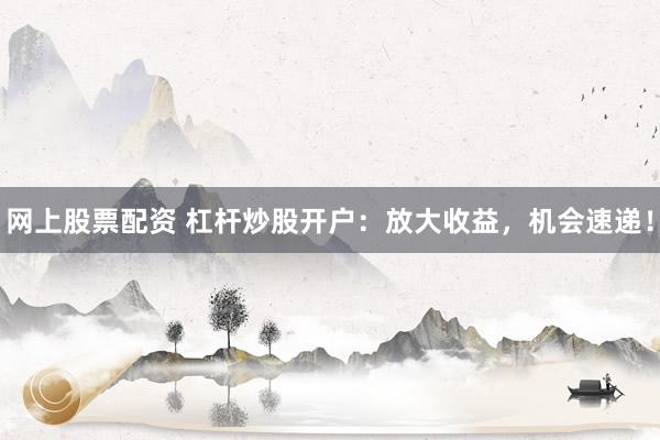 網(wǎng)上股票配資 杠桿炒股開戶：放大收益，機會速遞！