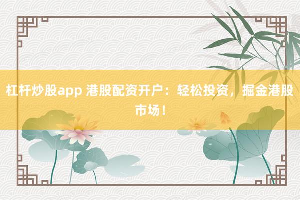 杠桿炒股app 港股配資開戶：輕松投資，掘金港股市場！