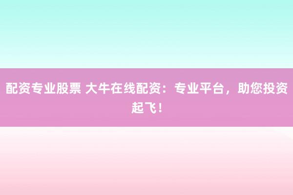 配資專業(yè)股票 大牛在線配資：專業(yè)平臺，助您投資起飛！