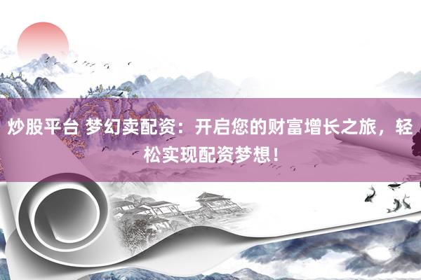 炒股平臺 夢幻賣配資：開啟您的財富增長之旅，輕松實現(xiàn)配資夢想！