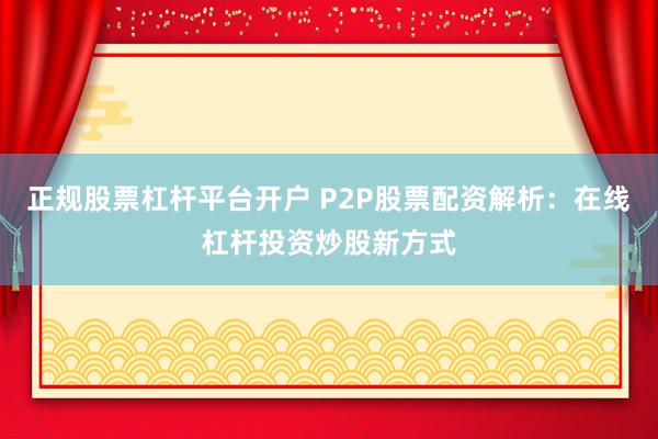 正規(guī)股票杠桿平臺開戶 P2P股票配資解析：在線杠桿投資炒股新方式