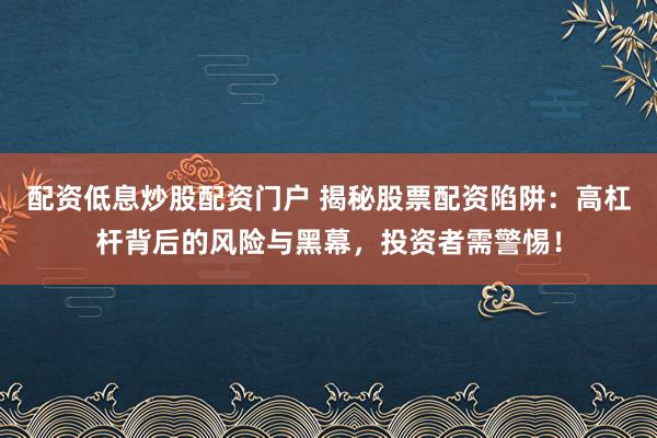 配資低息炒股配資門(mén)戶(hù) 揭秘股票配資陷阱：高杠桿背后的風(fēng)險(xiǎn)與黑幕，投資者需警惕！