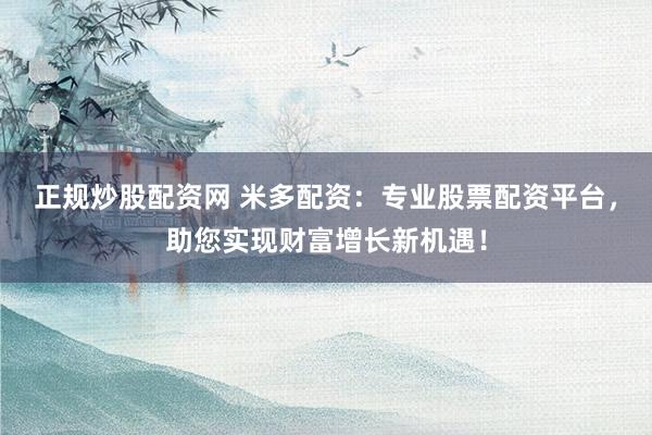 正規(guī)炒股配資網(wǎng) 米多配資：專業(yè)股票配資平臺，助您實現(xiàn)財富增長新機遇！