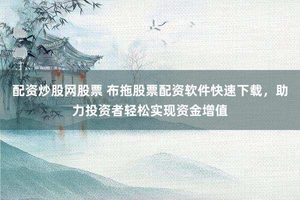 配資炒股網(wǎng)股票 布拖股票配資軟件快速下載，助力投資者輕松實現(xiàn)資金增值