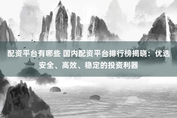 配資平臺有哪些 國內(nèi)配資平臺排行榜揭曉：優(yōu)選安全、高效、穩(wěn)定的投資利器