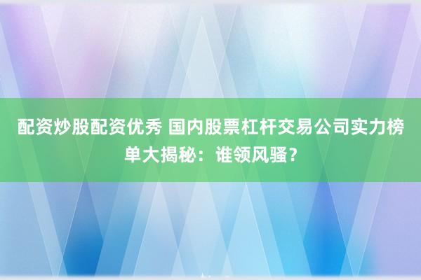 配資炒股配資優(yōu)秀 國內(nèi)股票杠桿交易公司實力榜單大揭秘：誰領風騷？