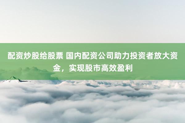 配資炒股給股票 國內(nèi)配資公司助力投資者放大資金，實現(xiàn)股市高效盈利