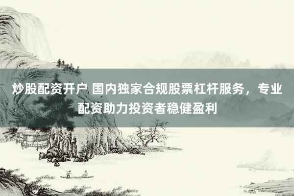 炒股配資開戶 國內(nèi)獨家合規(guī)股票杠桿服務，專業(yè)配資助力投資者穩(wěn)健盈利
