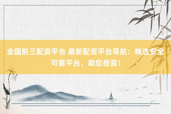 全國前三配資平臺 最新配資平臺導航：精選安全可靠平臺，助您投資！