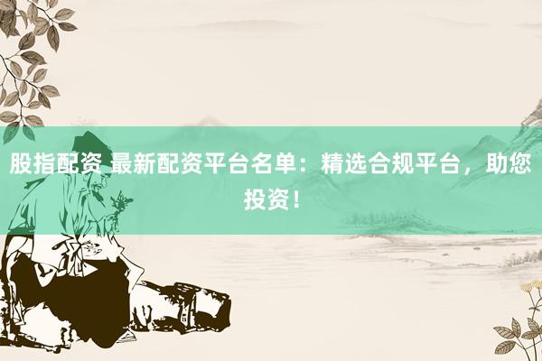 股指配資 最新配資平臺名單：精選合規(guī)平臺，助您投資！