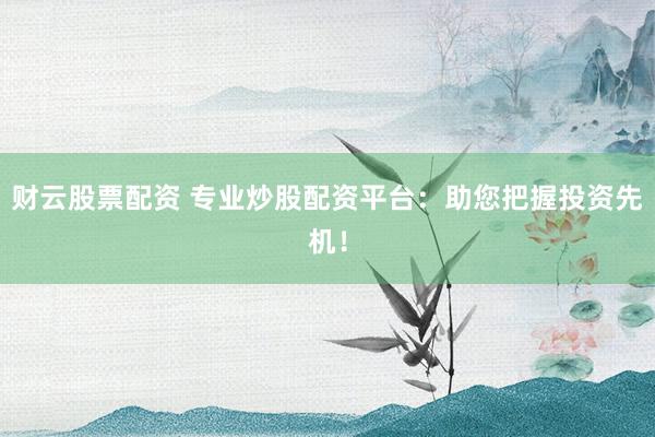 財云股票配資 專業(yè)炒股配資平臺：助您把握投資先機！