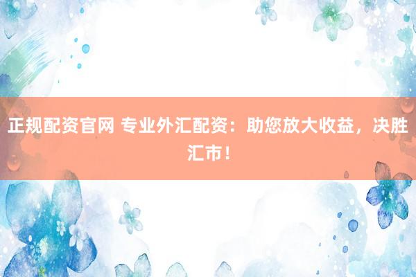 正規(guī)配資官網(wǎng) 專業(yè)外匯配資：助您放大收益，決勝匯市！